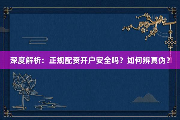 深度解析：正规配资开户安全吗？如何辨真伪？