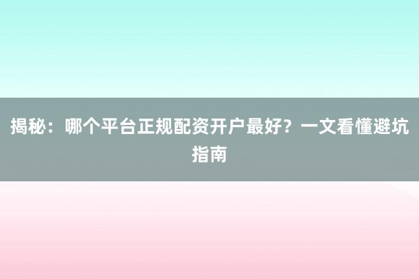 揭秘：哪个平台正规配资开户最好？一文看懂避坑指南
