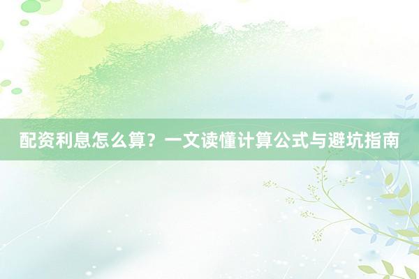 配资利息怎么算？一文读懂计算公式与避坑指南