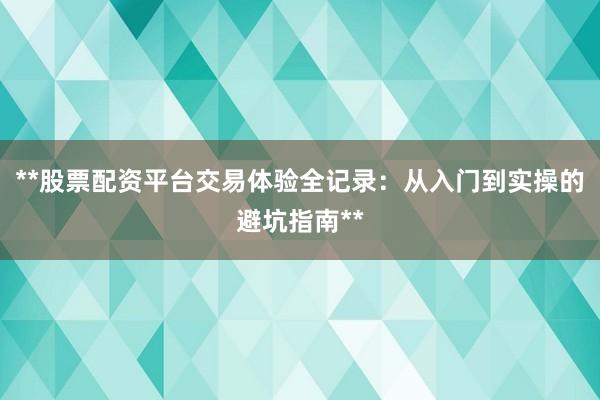 **股票配资平台交易体验全记录：从入门到实操的避坑指南**