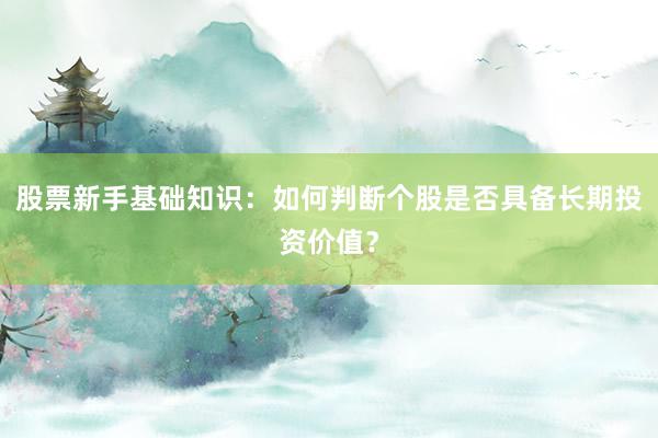 股票新手基础知识：如何判断个股是否具备长期投资价值？
