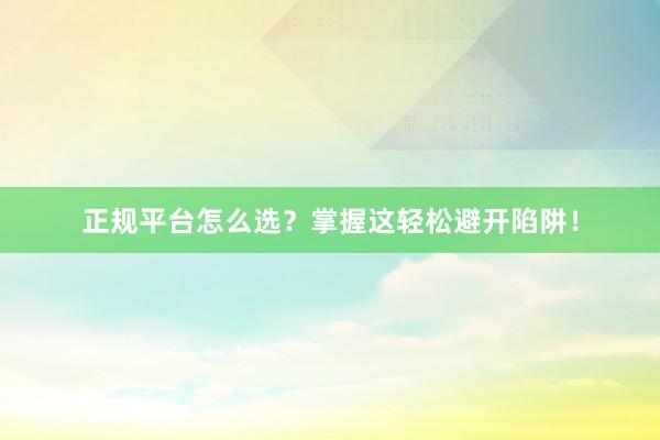 正规平台怎么选？掌握这轻松避开陷阱！