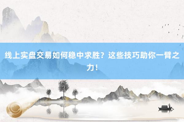 线上实盘交易如何稳中求胜？这些技巧助你一臂之力！