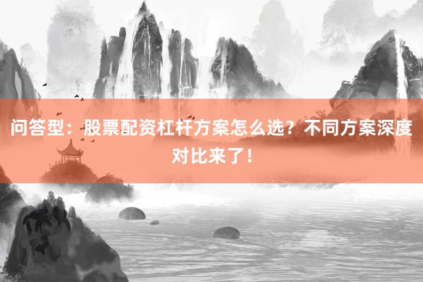 问答型：股票配资杠杆方案怎么选？不同方案深度对比来了！