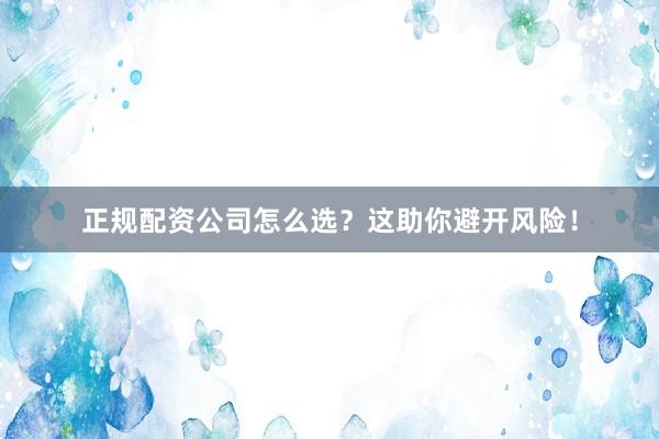 正规配资公司怎么选？这助你避开风险！