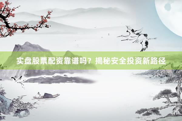 实盘股票配资靠谱吗？揭秘安全投资新路径