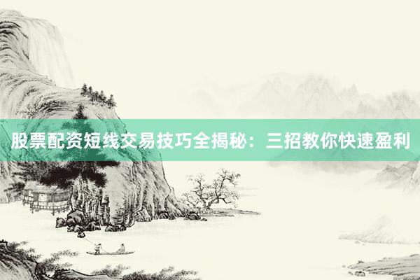 股票配资短线交易技巧全揭秘：三招教你快速盈利