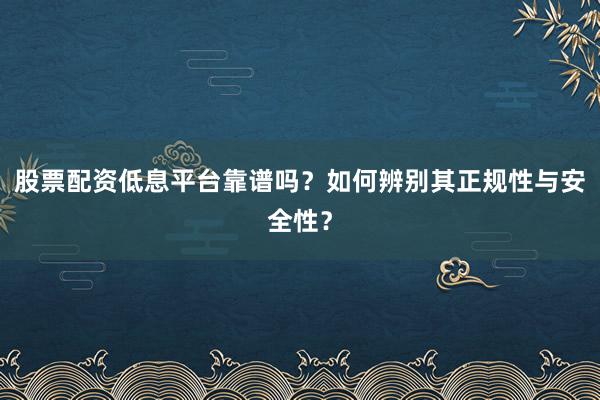 股票配资低息平台靠谱吗？如何辨别其正规性与安全性？
