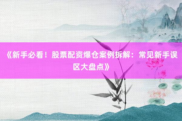 《新手必看！股票配资爆仓案例拆解：常见新手误区大盘点》