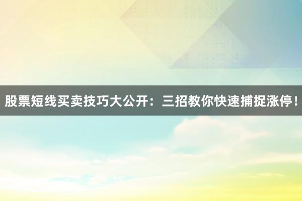 股票短线买卖技巧大公开:三招教你快速捕捉涨停!