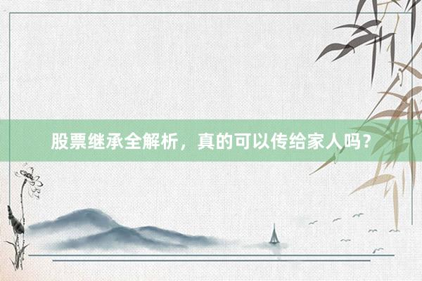 股票继承全解析，真的可以传给家人吗？
