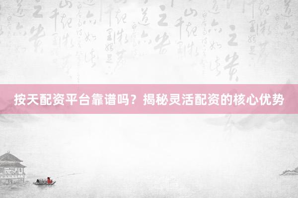按天配资平台靠谱吗？揭秘灵活配资的核心优势
