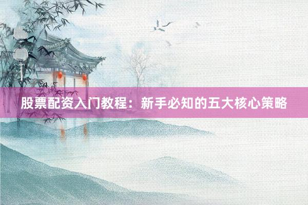 股票配资入门教程：新手必知的五大核心策略
