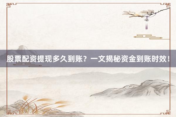 股票配资提现多久到账？一文揭秘资金到账时效！