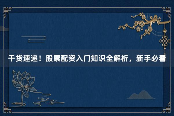 干货速递！股票配资入门知识全解析，新手必看