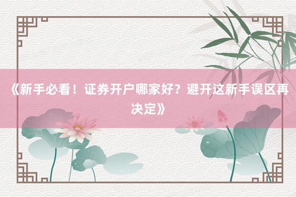 《新手必看！证券开户哪家好？避开这新手误区再决定》