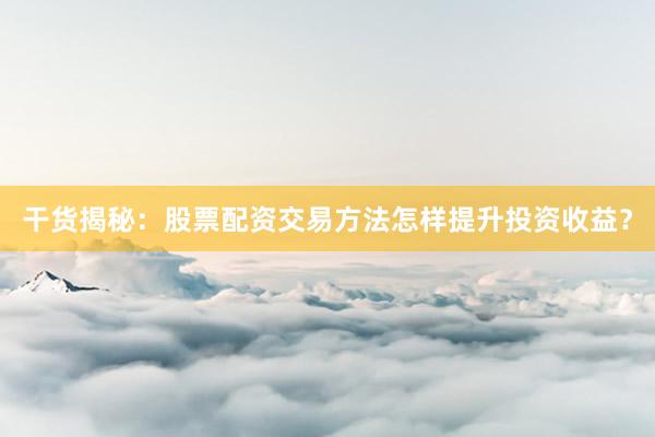 干货揭秘:股票配资交易方法怎样提升投资收益?