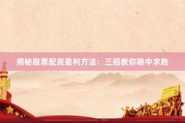 揭秘股票配资盈利方法：三招教你稳中求胜
