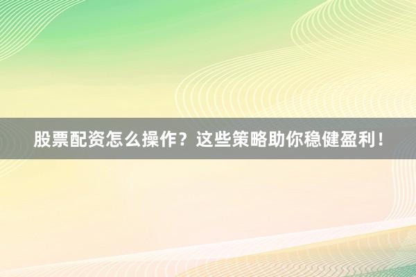 股票配资怎么操作?这些策略助你稳健盈利!