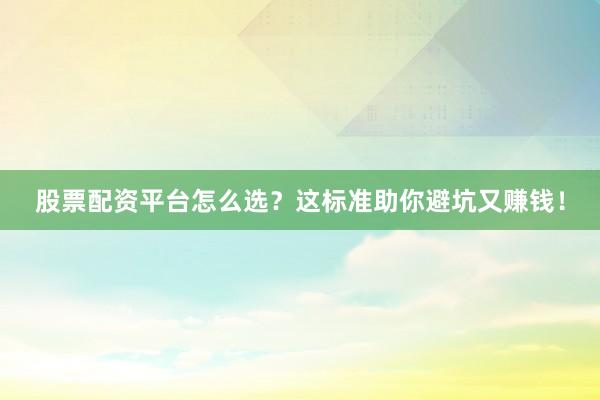 股票配资平台怎么选？这标准助你避坑又赚钱！