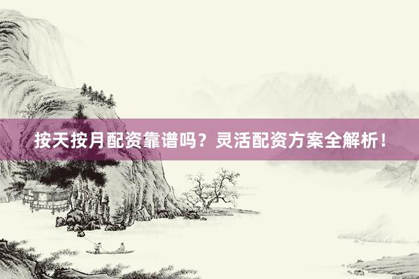 按天按月配资靠谱吗？灵活配资方案全解析！