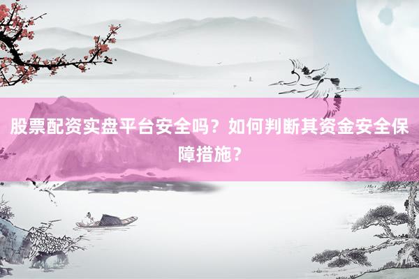 股票配资实盘平台安全吗？如何判断其资金安全保障措施？