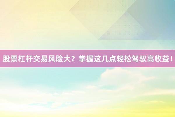 股票杠杆交易风险大？掌握这几点轻松驾驭高收益！