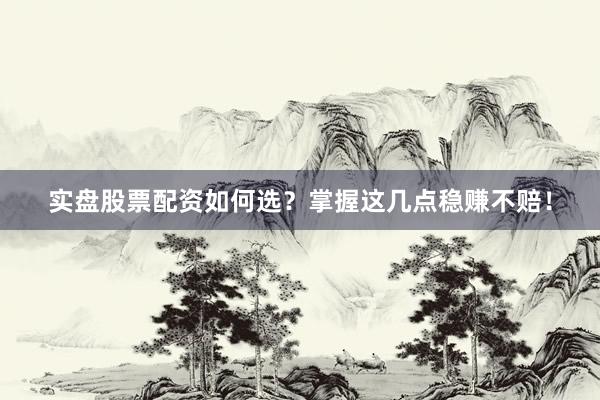 实盘股票配资如何选？掌握这几点稳赚不赔！