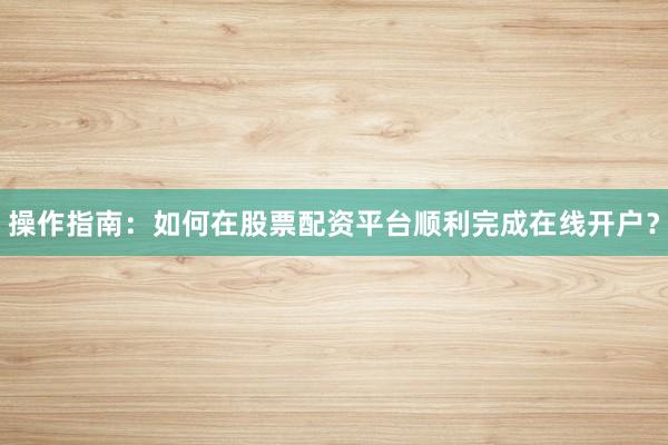 操作指南:如何在股票配资平台顺利完成在线开户?