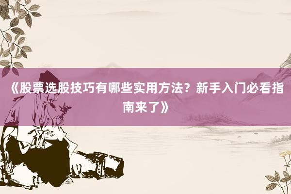 《股票选股技巧有哪些实用方法？新手入门必看指南来了》