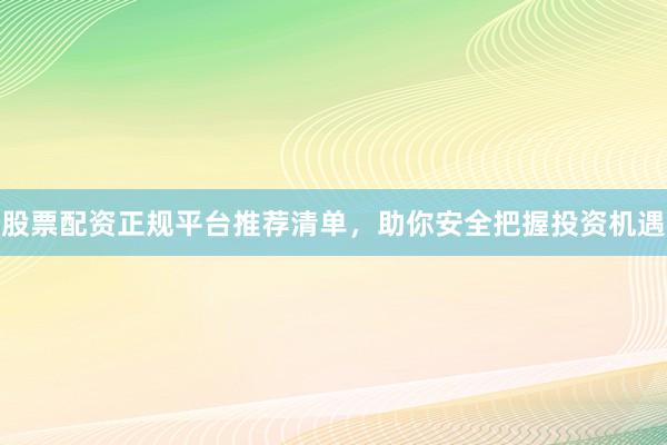 股票配资正规平台推荐清单,助你安全把握投资机遇