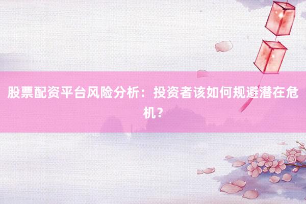股票配资平台风险分析：投资者该如何规避潜在危机？