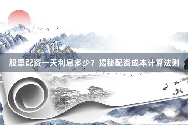 股票配资一天利息多少?揭秘配资成本计算法则