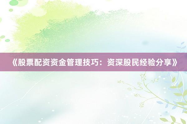 《股票配资资金管理技巧:资深股民经验分享》