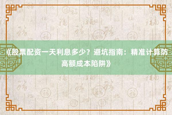 《股票配资一天利息多少？避坑指南：精准计算防高额成本陷阱》