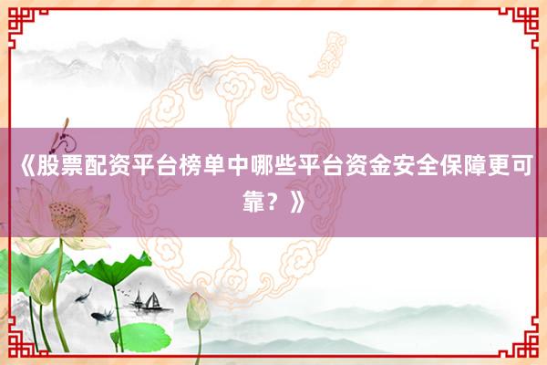 《股票配资平台榜单中哪些平台资金安全保障更可靠?》