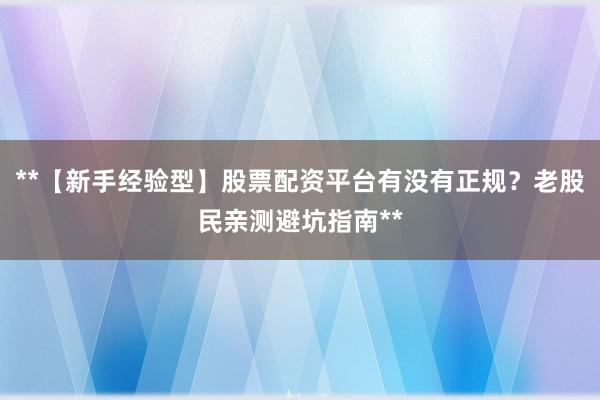 **【新手经验型】股票配资平台有没有正规?老股民亲测避坑指南**