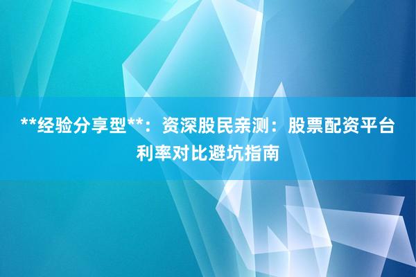 **经验分享型**：资深股民亲测：股票配资平台利率对比避坑指南