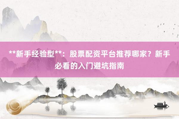 **新手经验型**:股票配资平台推荐哪家?新手必看的入门避坑指南
