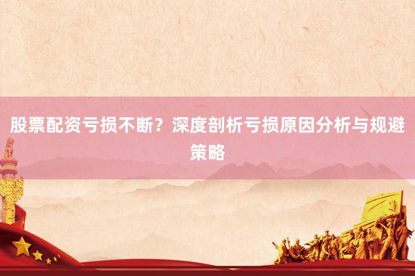 股票配资亏损不断?深度剖析亏损原因分析与规避策略