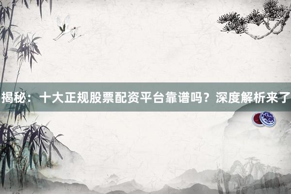 揭秘：十大正规股票配资平台靠谱吗？深度解析来了
