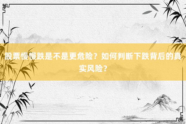 股票慢慢跌是不是更危险?如何判断下跌背后的真实风险?