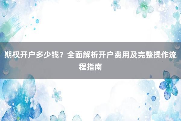 期权开户多少钱？全面解析开户费用及完整操作流程指南