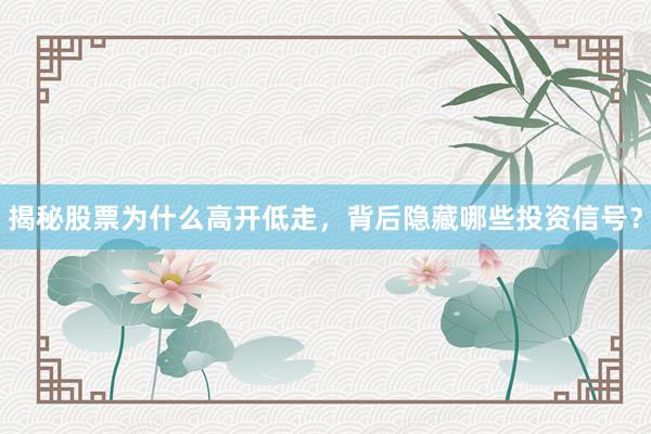 揭秘股票为什么高开低走，背后隐藏哪些投资信号？
