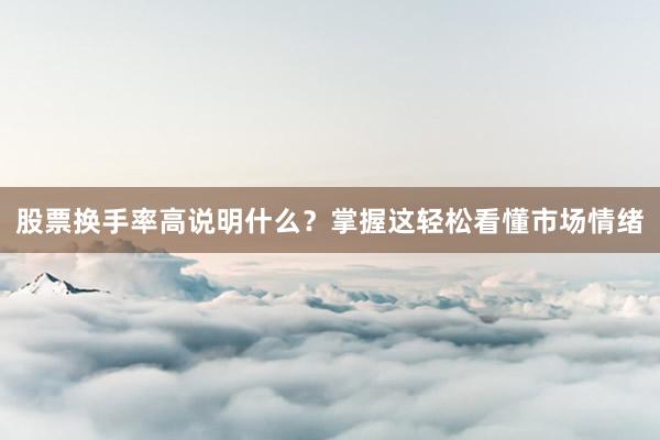 股票换手率高说明什么？掌握这轻松看懂市场情绪