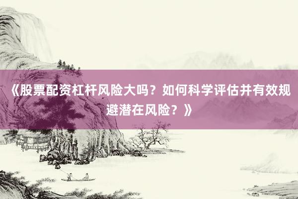 《股票配资杠杆风险大吗？如何科学评估并有效规避潜在风险？》