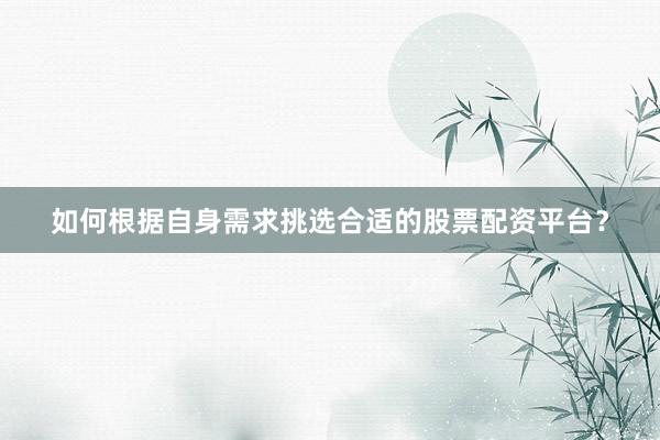 如何根据自身需求挑选合适的股票配资平台?