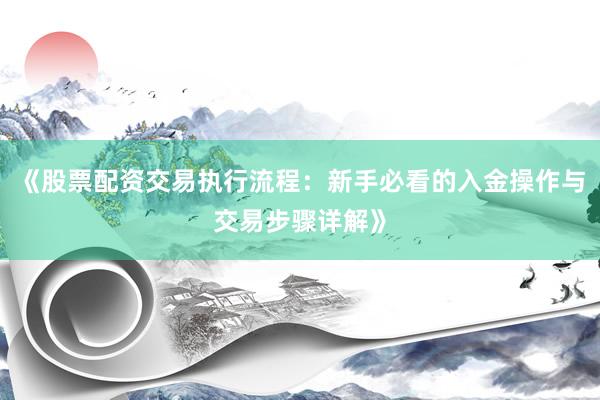 《股票配资交易执行流程：新手必看的入金操作与交易步骤详解》