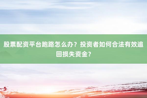 股票配资平台跑路怎么办？投资者如何合法有效追回损失资金？