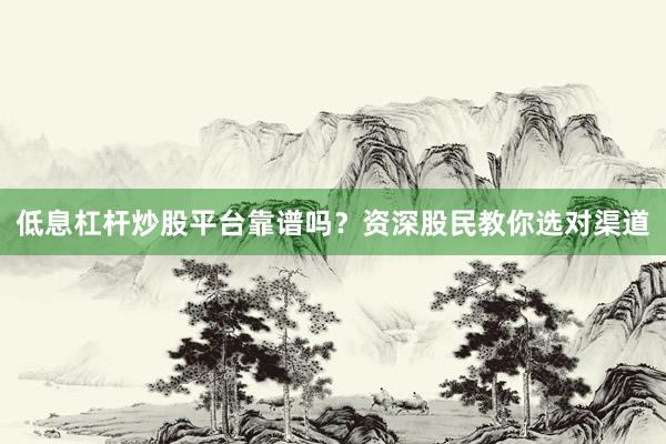 低息杠杆炒股平台靠谱吗?资深股民教你选对渠道